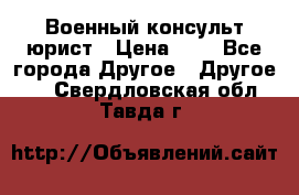 Военный консульт юрист › Цена ­ 1 - Все города Другое » Другое   . Свердловская обл.,Тавда г.